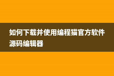 如何下载并使用爱普生4158清零软件？(如何下载并使用编程猫官方软件源码编辑器)