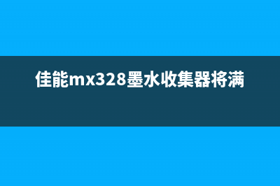 佳能mx328加墨水后清零（详细教程和步骤）(佳能mx328墨水收集器将满)