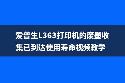 爱普生L363打印机废墨垫清零方法详解(爱普生L363打印机的废墨收集已到达使用寿命视频教学)