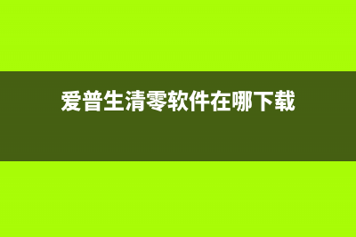 爱普生清零软件如何关闭热保护？(爱普生清零软件在哪下载)