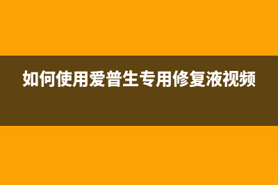 如何使用爱普生打印机清零软件解决打印机故障问题(如何使用爱普生专用修复液视频)