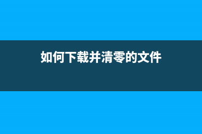 如何下载并清零XP240打印机程序(如何下载并清零的文件)