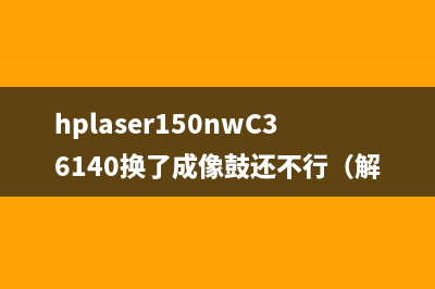 hplaser150nwC36140换了成像鼓还不行（解决打印机故障的方法）