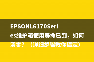 EPSONL6170Series维护箱使用寿命已到，如何清零？（详细步骤教你搞定）