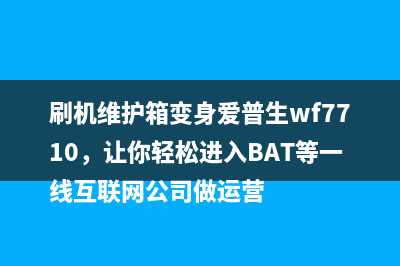 刷机维护箱变身爱普生wf7710，让你轻松进入BAT等一线互联网公司做运营