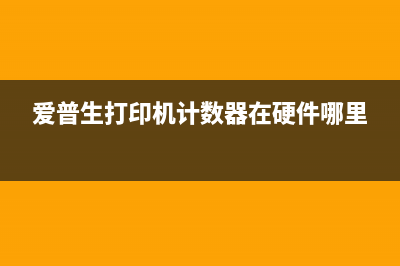 爱普生打印机计数器怎么清零？实用教程分享(爱普生打印机计数器在硬件哪里)