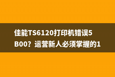 佳能TS6120打印机错误5B00？运营新人必须掌握的10个解决方法