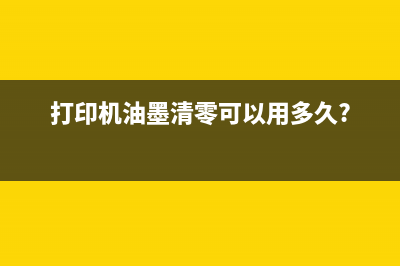 打印机油墨清零后能使用多长时间？(打印机油墨清零可以用多久?)