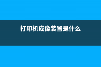 打印机成像装置是什么？如何维护？(打印机成像装置是什么)