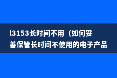 l3153长时间不用（如何妥善保管长时间不使用的电子产品）