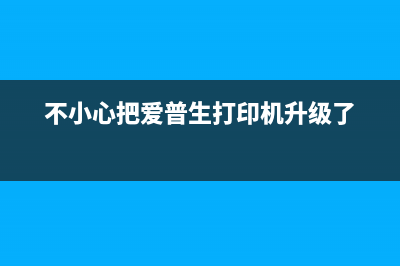 爱普生升级后不认墨盒怎么办？（解决方法大全）(不小心把爱普生打印机升级了)