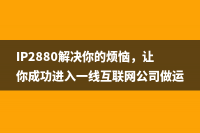 IP2880解决你的烦恼，让你成功进入一线互联网公司做运营