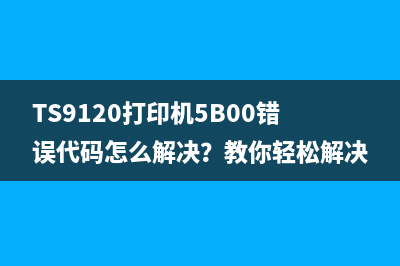 TS9120打印机5B00错误代码怎么解决？教你轻松解决打印机故障