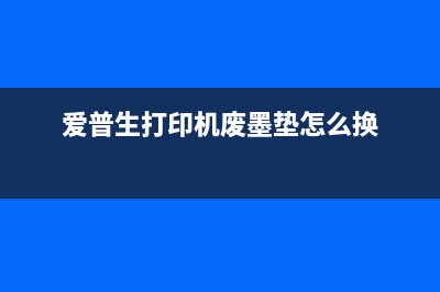 爱普生打印机废墨垫更换费用详解(爱普生打印机废墨垫怎么换)