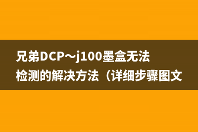 兄弟DCP～j100墨盒无法检测的解决方法（详细步骤图文并茂）