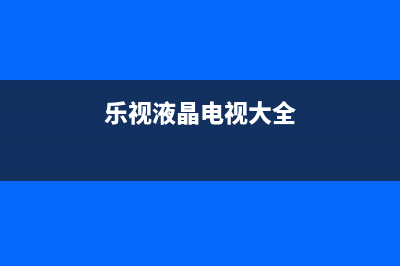 乐视液晶电视产品型号液晶屏和代工厂等信息对照表 (乐视液晶电视大全)