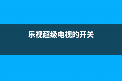 乐视超级电视的检修思路技巧 (乐视超级电视的开关)