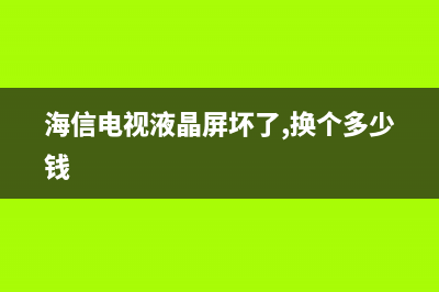 海信电视液晶屏型号讲解及含义 (海信电视液晶屏坏了,换个多少钱)