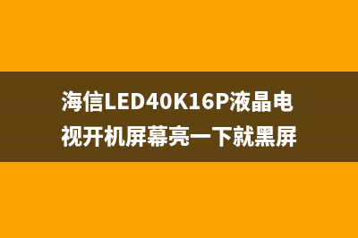 海信LED40K16P液晶电视图像跳动的检修思路 (海信LED40K16P液晶电视开机屏幕亮一下就黑屏)