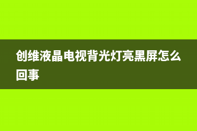 创维液晶电视背光亮黑屏维修经验 (创维液晶电视背光灯亮黑屏怎么回事)