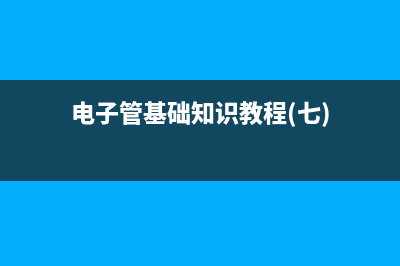 电子管的基础知识讲解 (电子管基础知识教程(七))