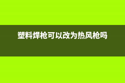 用塑料焊枪改制热风枪的方法(多图) (塑料焊枪可以改为热风枪吗)