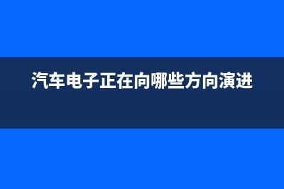 汽车朝向电子化发展带来庞大的商机 (汽车电子正在向哪些方向演进)