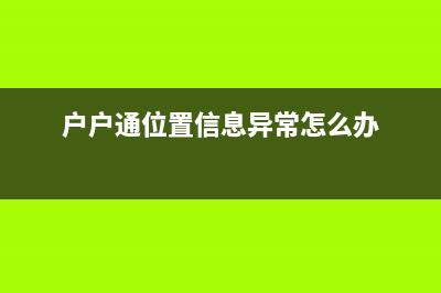 户户通提示位置信息改变的解决办法 (户户通位置信息异常怎么办)