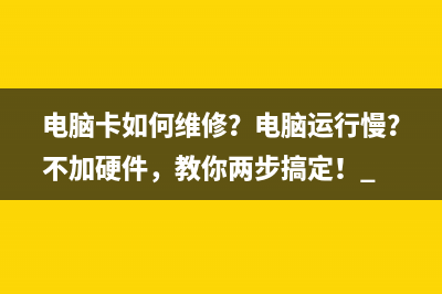 电脑卡如何维修？电脑运行慢？不加硬件，教你两步搞定！ 