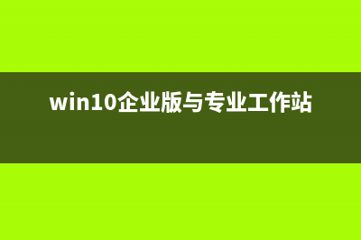 win10企业版与专业版的区别是什么？ (win10企业版与专业工作站版区别)