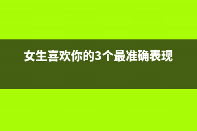 盘点女生喜欢你的5个信号 (女生喜欢你的3个最准确表现)