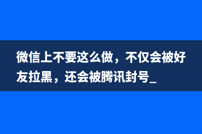 微信上不要这么做，不仅会被好友拉黑，还会被腾讯封号 