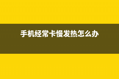 手机经常卡慢发热？快试试这两个办法 (手机经常卡慢发热怎么办)