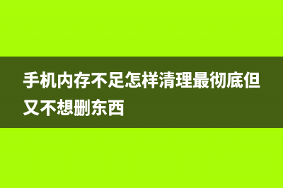 手机内存不足？清理手机内存才是流畅之本 (手机内存不足怎样清理最彻底但又不想删东西)