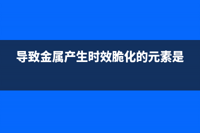 经历了“金属时代”、“指纹时代” 谁来引领“2K时代”？ (导致金属产生时效脆化的元素是)