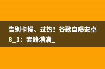 告别卡慢、过热！谷歌自曝安卓8.1：套路满满 