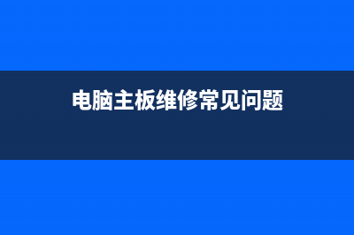 电脑主板维修常见故障及怎么修理 (电脑主板维修常见问题)