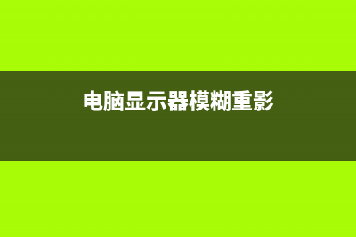 电脑显示器模糊有重影的怎么修理——硬件篇 (电脑显示器模糊重影)