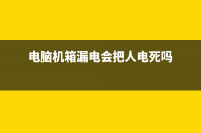 电脑机箱漏电如何维修？机箱漏电的原因及检查方法 (电脑机箱漏电会把人电死吗)