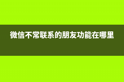 微信“不常联系的朋友”怎么样？ (微信不常联系的朋友功能在哪里)