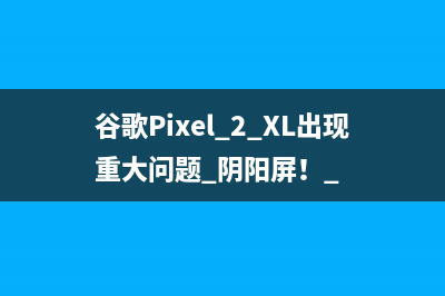 谷歌Pixel 2 XL出现重大问题 阴阳屏！ 