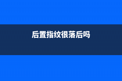 后置指纹很好用，为什么很多用户经常吐槽后置指纹？ (后置指纹很落后吗)