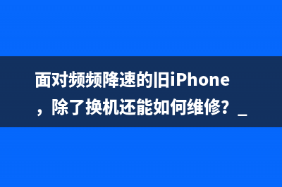 面对频频降速的旧iPhone，除了换机还能如何维修？ 