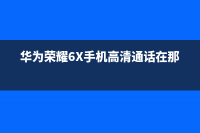 华为荣耀6X手机进水后WiFi打不开检修思路 (华为荣耀6X手机高清通话在那里?)