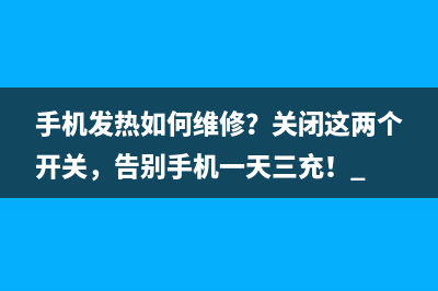 手机发热如何维修？关闭这两个开关，告别手机一天三充！ 