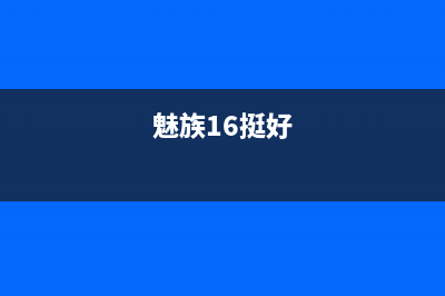 魅族16怎么样？反正也抢不到，先看看首批用户如何评价 (魅族16挺好)