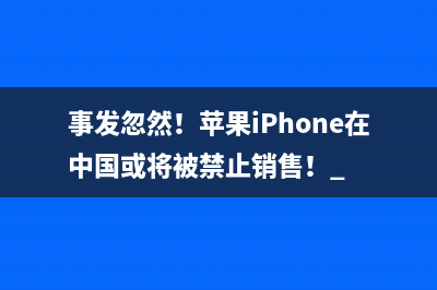 事发忽然！苹果iPhone在中国或将被禁止销售！ 