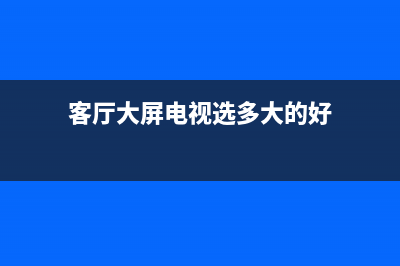 客厅大屏电视选择有哪些讲究？ (客厅大屏电视选多大的好)