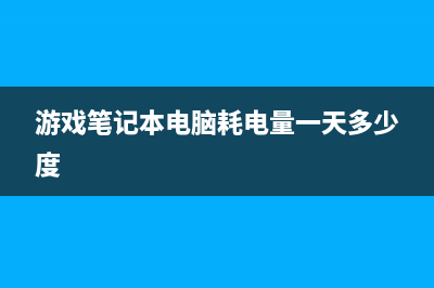 游戏笔记本电脑如何选择？ (游戏笔记本电脑耗电量一天多少度)