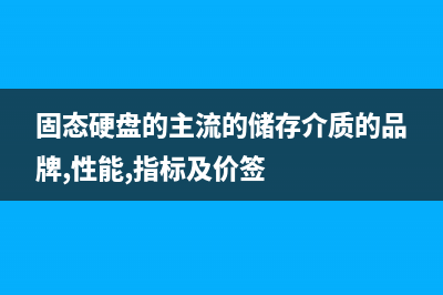 固态硬盘的主流接口SATA和PCIe详解 (固态硬盘的主流的储存介质的品牌,性能,指标及价签)